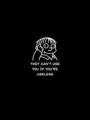 THEY CANT USE YOU IF YOU ARE USELESS